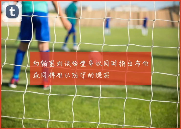 约翰塞利谈哈登争议同时指出布伦森同样难以防守的现实
