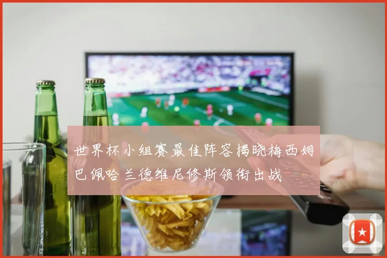 世界杯小组赛最佳阵容揭晓梅西姆巴佩哈兰德维尼修斯领衔出战