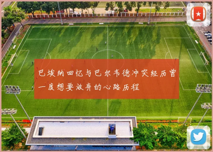 巴埃纳回忆与巴尔韦德冲突经历曾一度想要放弃的心路历程