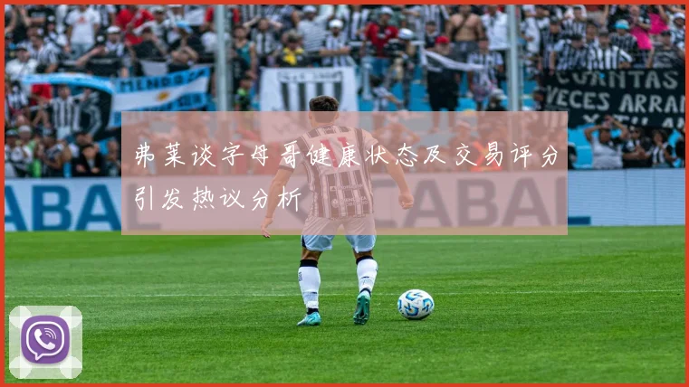 弗莱谈字母哥健康状态及交易评分引发热议分析
