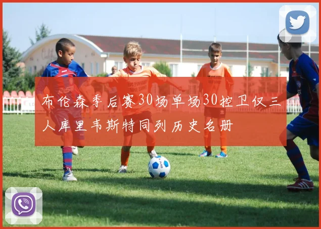 布伦森季后赛30场单场30控卫仅三人库里韦斯特同列历史名册