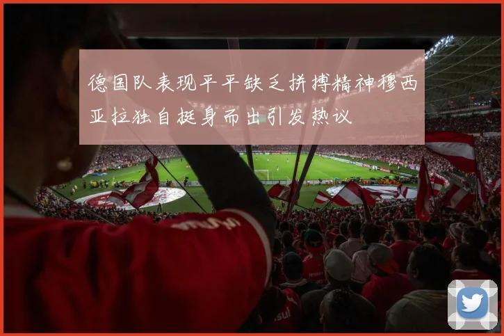 德国队表现平平缺乏拼搏精神穆西亚拉独自挺身而出引发热议