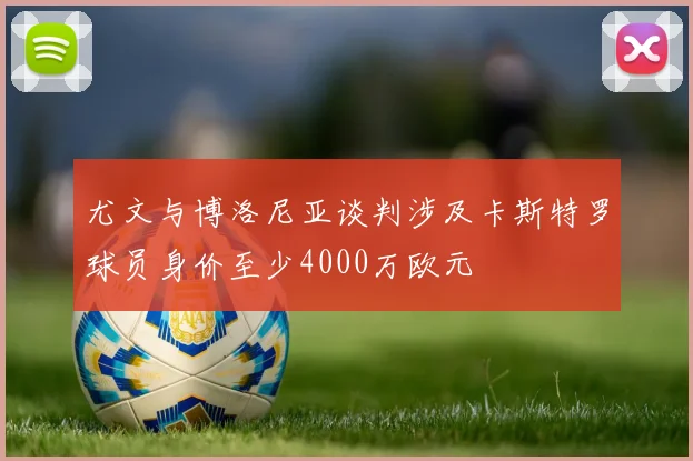 尤文与博洛尼亚谈判涉及卡斯特罗球员身价至少4000万欧元