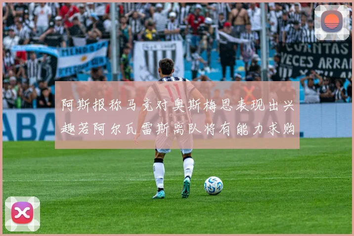 阿斯报称马竞对奥斯梅恩表现出兴趣若阿尔瓦雷斯离队将有能力求购