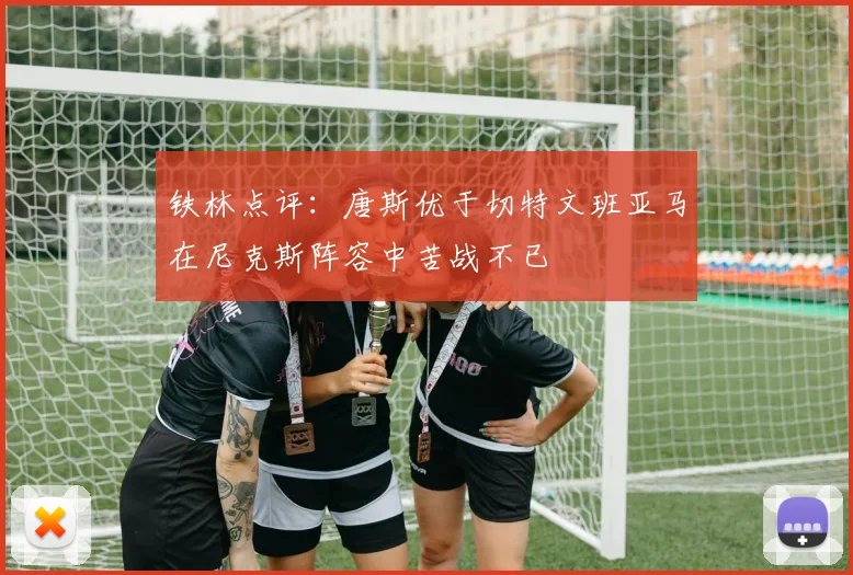 铁林点评：唐斯优于切特文班亚马在尼克斯阵容中苦战不已