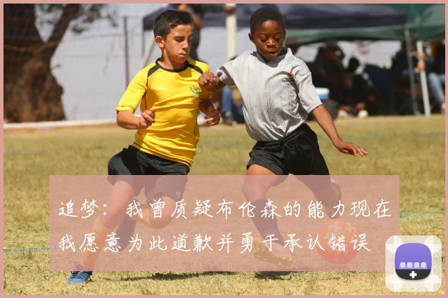 追梦：我曾质疑布伦森的能力现在我愿意为此道歉并勇于承认错误