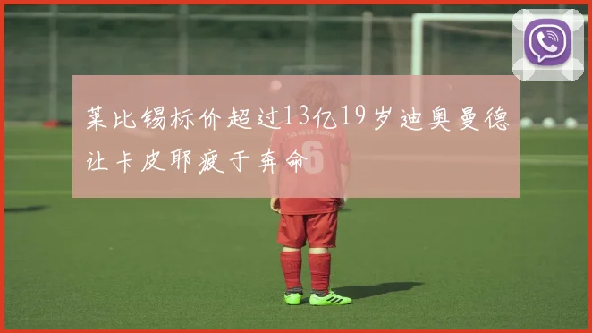 莱比锡标价超过13亿19岁迪奥曼德让卡皮耶疲于奔命