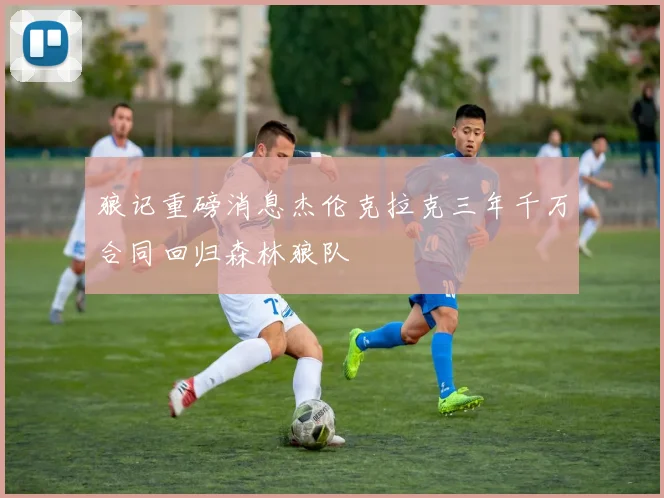 狼记重磅消息杰伦克拉克三年千万合同回归森林狼队