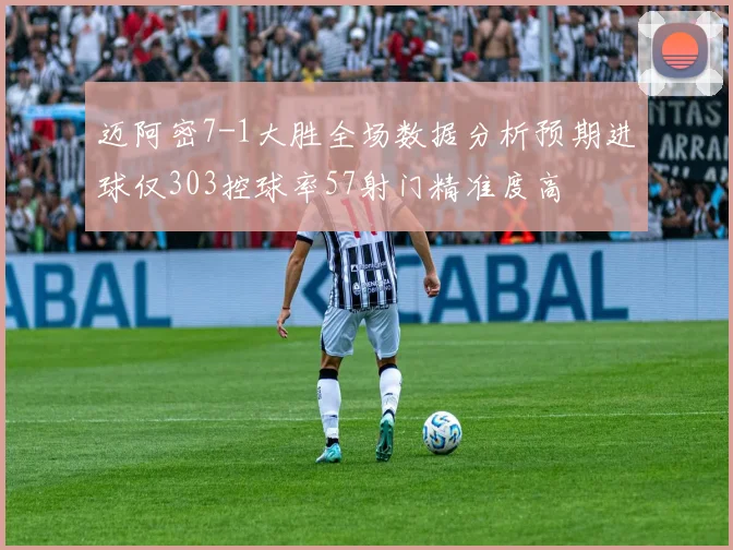 迈阿密7-1大胜全场数据分析预期进球仅303控球率57射门精准度高