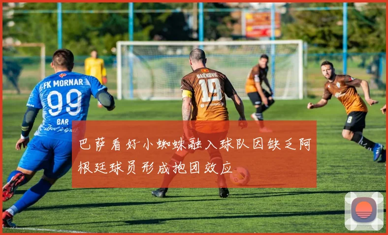 巴萨看好小蜘蛛融入球队因缺乏阿根廷球员形成抱团效应