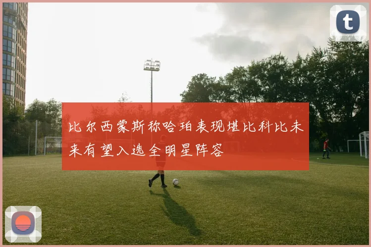 比尔西蒙斯称哈珀表现堪比科比未来有望入选全明星阵容