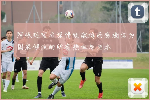 阿根廷官方深情致敬梅西感谢你为国家倾注的所有热血与泪水