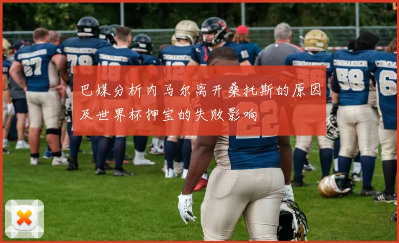 巴媒分析内马尔离开桑托斯的原因及世界杯押宝的失败影响