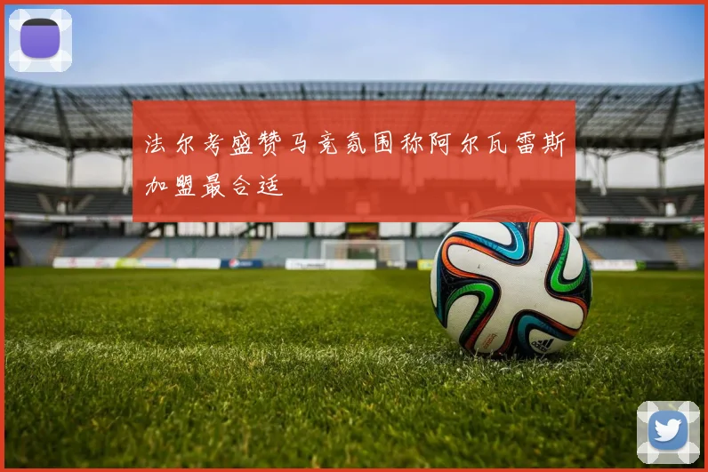 法尔考盛赞马竞氛围称阿尔瓦雷斯加盟最合适