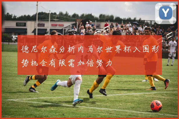 德尼尔森分析内马尔世界杯入围形势机会有限需加倍努力