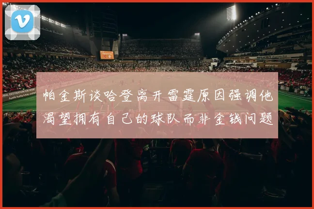 帕金斯谈哈登离开雷霆原因强调他渴望拥有自己的球队而非金钱问题