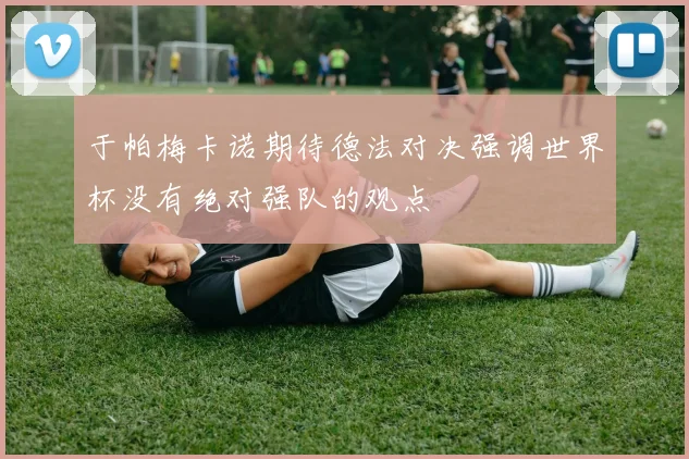于帕梅卡诺期待德法对决强调世界杯没有绝对强队的观点
