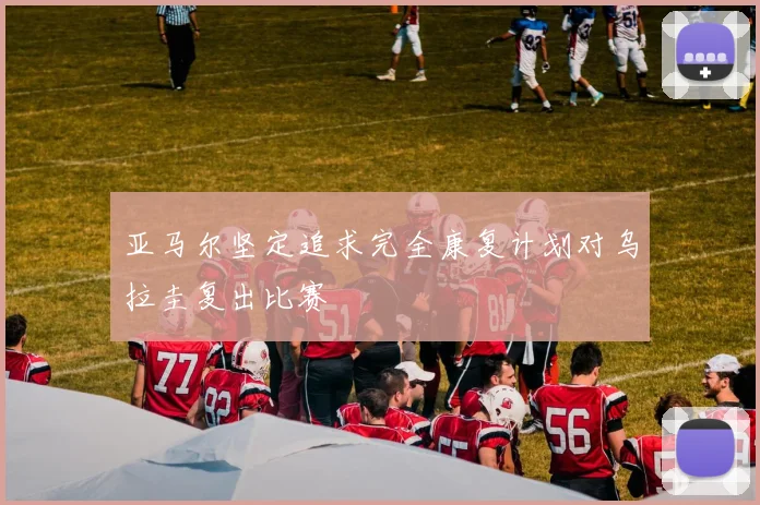 亚马尔坚定追求完全康复计划对乌拉圭复出比赛