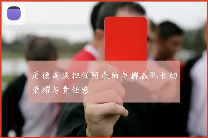 厄德高谈担任阿森纳与挪威队长的荣耀与责任感