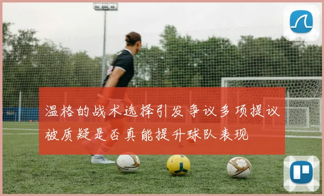 温格的战术选择引发争议多项提议被质疑是否真能提升球队表现