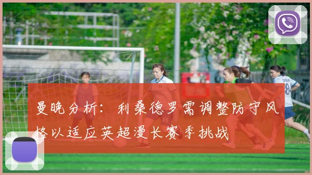 曼晚分析：利桑德罗需调整防守风格以适应英超漫长赛季挑战