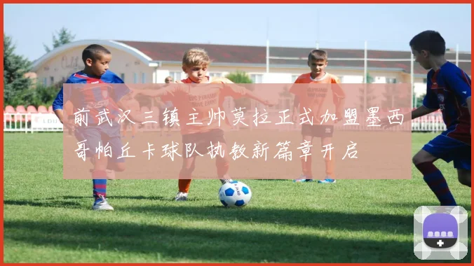 前武汉三镇主帅莫拉正式加盟墨西哥帕丘卡球队执教新篇章开启