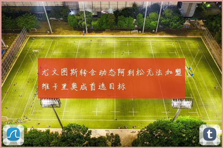 尤文图斯转会动态阿利松无法加盟维卡里奥成首选目标